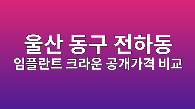 울산광역시 동구 전하동 치과 11곳, 임플란트·크라운 가격 비교해봤습니다